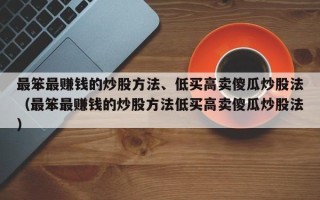 最笨最赚钱的炒股方法、低买高卖傻瓜炒股法（最笨最赚钱的炒股方法低买高卖傻瓜炒股法）