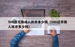 500日元换成人民币多少钱（500日币换人民币多少钱）