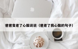 爸爸变老了心酸说说（爸老了我心酸的句子）