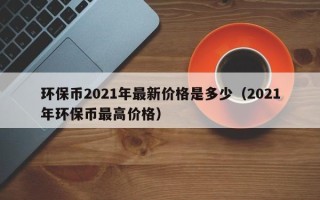 环保币2021年最新价格是多少（2021年环保币最高价格）