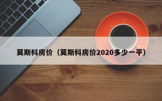 莫斯科房价（莫斯科房价2020多少一平）