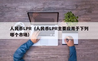 人民币LPR（人民币LPR主要应用于下列哪个市场）