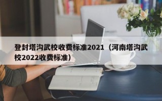 登封塔沟武校收费标准2021（河南塔沟武校2022收费标准）