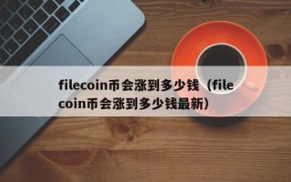 filecoin币会涨到多少钱（filecoin币会涨到多少钱最新）