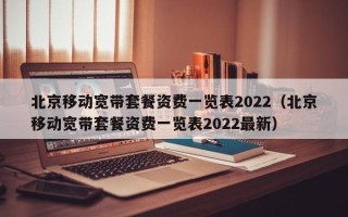 北京移动宽带套餐资费一览表2022（北京移动宽带套餐资费一览表2022最新）