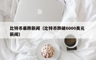 比特币暴跌新闻（比特币跌破6000美元 新闻）