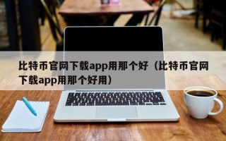 比特币官网下载app用那个好（比特币官网下载app用那个好用）