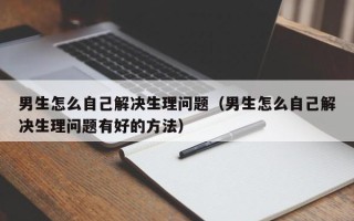 男生怎么自己解决生理问题（男生怎么自己解决生理问题有好的方法）