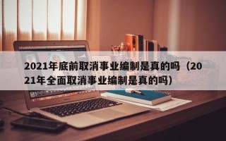 2021年底前取消事业编制是真的吗（2021年全面取消事业编制是真的吗）