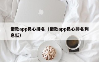 借款app良心排名（借款app良心排名利息低）