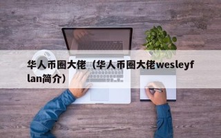 华人币圈大佬（华人币圈大佬wesleyflan简介）