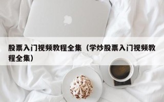 股票入门视频教程全集（学炒股票入门视频教程全集）