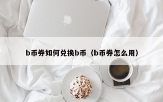 b币券如何兑换b币（b币券怎么用）