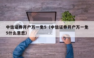 中信证券开户万一免5（中信证券开户万一免5什么意思）