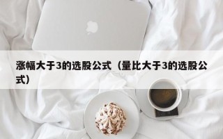 涨幅大于3的选股公式（量比大于3的选股公式）