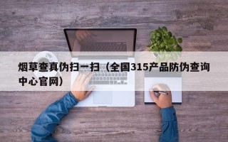 烟草查真伪扫一扫（全国315产品防伪查询中心官网）