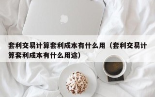 套利交易计算套利成本有什么用（套利交易计算套利成本有什么用途）