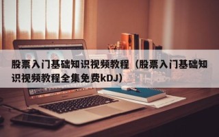 股票入门基础知识视频教程（股票入门基础知识视频教程全集免费kDJ）