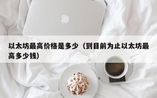 以太坊最高价格是多少（到目前为止以太坊最高多少钱）