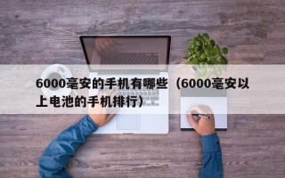 6000毫安的手机有哪些（6000毫安以上电池的手机排行）