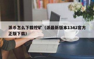 派币怎么下载挖矿（派最新版本1342官方正版下载）