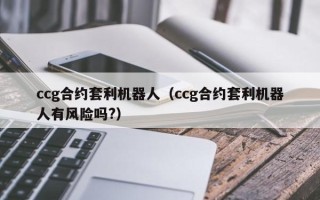 ccg合约套利机器人（ccg合约套利机器人有风险吗?）