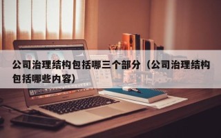 公司治理结构包括哪三个部分（公司治理结构包括哪些内容）