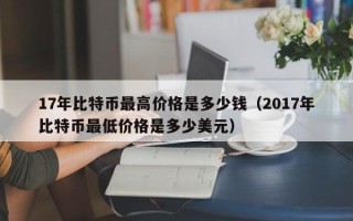 17年比特币最高价格是多少钱（2017年比特币最低价格是多少美元）