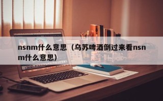 nsnm什么意思（乌苏啤酒倒过来看nsnm什么意思）