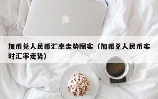 加币兑人民币汇率走势图实（加币兑人民币实时汇率走势）