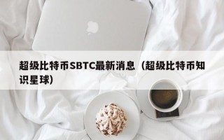 超级比特币SBTC最新消息（超级比特币知识星球）