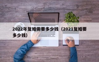 2022年复婚需要多少钱（2021复婚要多少钱）