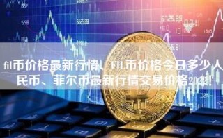 fil币价格最新行情、FIL币价格今日多少人民币、菲尔币最新行情交易价格2022！