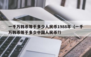 一千万韩币等于多少人民币1988年（一千万韩币等于多少中国人民币?）