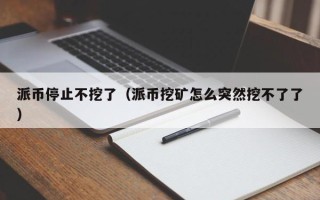 派币停止不挖了（派币挖矿怎么突然挖不了了）