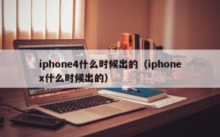 iphone4什么时候出的（iphonex什么时候出的）