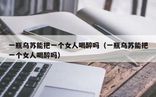 一瓶乌苏能把一个女人喝醉吗（一瓶乌苏能把一个女人喝醉吗）