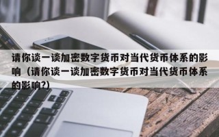 请你谈一谈加密数字货币对当代货币体系的影响（请你谈一谈加密数字货币对当代货币体系的影响?）