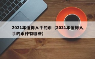 2021年值得入手的币（2021年值得入手的币种有哪些）