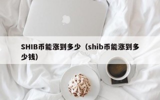 SHIB币能涨到多少（shib币能涨到多少钱）