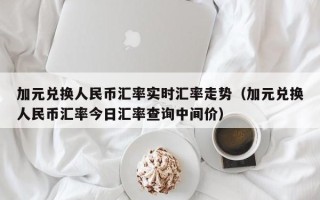 加元兑换人民币汇率实时汇率走势（加元兑换人民币汇率今日汇率查询中间价）