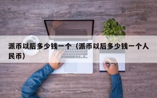 派币以后多少钱一个（派币以后多少钱一个人民币）