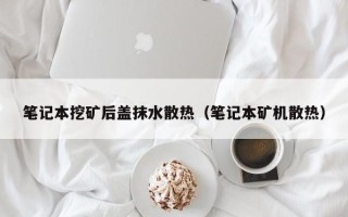 笔记本挖矿后盖抹水散热（笔记本矿机散热）