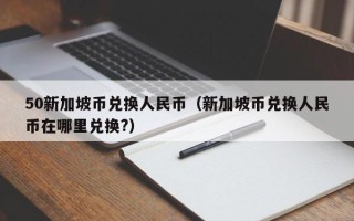 50新加坡币兑换人民币（新加坡币兑换人民币在哪里兑换?）