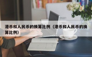 港币和人民币的换算比例（港币和人民币的换算比例）