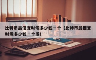 比特币最便宜时候多少钱一个（比特币最便宜时候多少钱一个币）