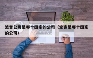 波音公司是哪个国家的公司（空客是哪个国家的公司）