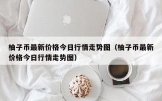 柚子币最新价格今日行情走势图（柚子币最新价格今日行情走势图）