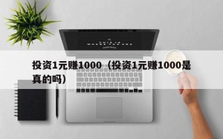 投资1元赚1000（投资1元赚1000是真的吗）