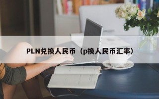 PLN兑换人民币（p换人民币汇率）